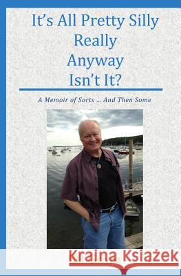 It's All Pretty Silly Really Anyway Isn't It?: A Memoir of Sorts ... And Then Some Bill Grivna 9781545385050