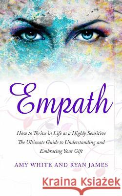 Empath: How to Thrive in Life as a Highly Sensitive - The Ultimate Guide to Understanding and Embracing Your Gift Amy White, Ryan James 9781545396407 Createspace Independent Publishing Platform