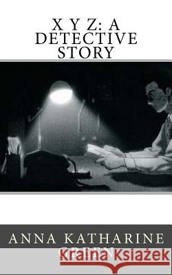 X Y Z: A Detective Story Anna Katharine Green 9781545399132 Createspace Independent Publishing Platform