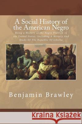 A Social History of the American Negro: Being a History of the Negro Problem in the United States. Including A History And Study Of The Republic Of Li Brawley, Benjamin 9781545402818 Createspace Independent Publishing Platform