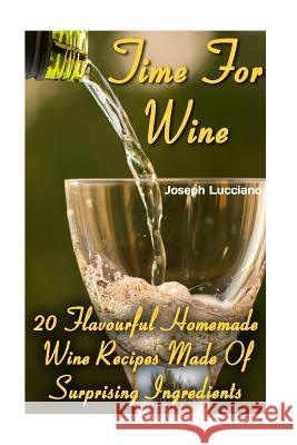 Time For Wine: 20 Flavourful Homemade Wine Recipes Made Of Surprising Ingredients Lucciano, Joseph 9781545404478 Createspace Independent Publishing Platform