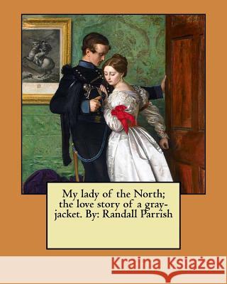 My lady of the North; the love story of a gray-jacket. By: Randall Parrish Parrish, Randall 9781545405451