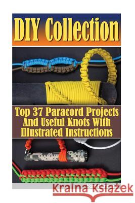 DIY Collection: Top 37 Useful Knots And Paracord Projects With Illustrated Instructions: (Paracord Knife, Indoor Knots, Outdoor Knots, Bannister, Sam 9781545406489 Createspace Independent Publishing Platform