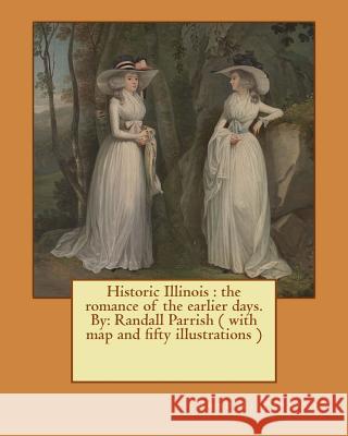 Historic Illinois: the romance of the earlier days. By: Randall Parrish ( with map and fifty illustrations ) Parrish, Randall 9781545406885