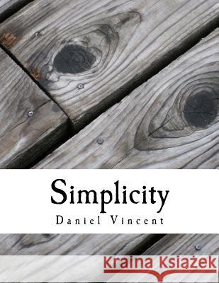 Simplicity: Simple Steps to Simplify Your Life MR Daniel Vincent 9781545406984 Createspace Independent Publishing Platform