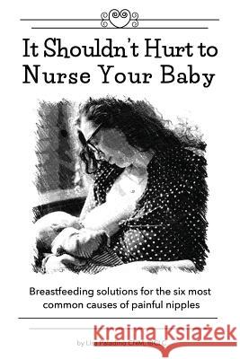 It Shouldn't Hurt to Nurse Your Baby: Breastfeeding solutions for the six most common causes of painful nipples Cnm Ibclc, Lisa Paladino 9781545410257 Createspace Independent Publishing Platform
