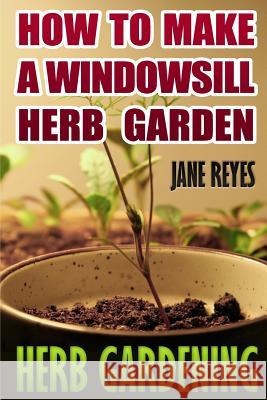 Herb Gardening: How To Make A Windowsill Herb Garden Reyes, Jane 9781545415269