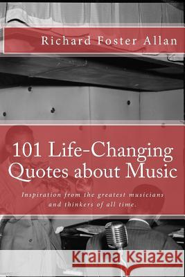101 Life-Changing Quotes about Music: Quotations from the greatest musicians and thinkers of the last 100 years. Allan, Richard Foster 9781545418819