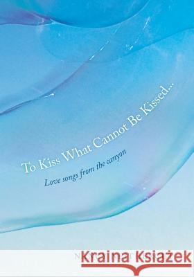 To Kiss What Cannot Be Kissed...: Love songs from the canyon Neithercut, Nancy 9781545419557 Createspace Independent Publishing Platform