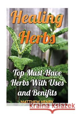 Healing Herbs: Top Must-Have Herbs With Uses and Benifits Henry, Matthew 9781545420300 Createspace Independent Publishing Platform