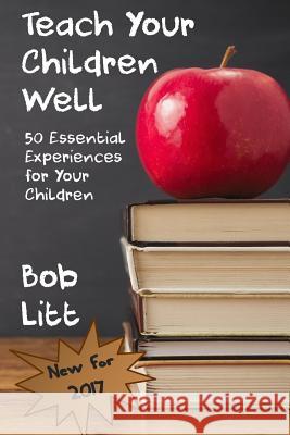 Teach Your Children Well: 50 Essential Experiences for Your Children Bob Litt 9781545421307 Createspace Independent Publishing Platform
