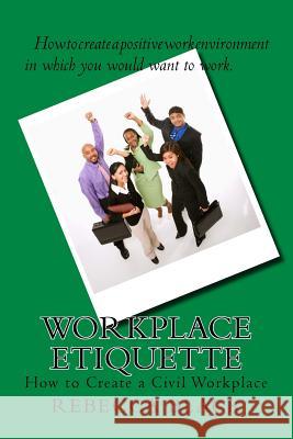 Workplace Etiquette: How to Create a Civil Workplace Rebecca Black 9781545424988 Createspace Independent Publishing Platform