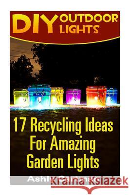 DIY Outdoor Lights: 17 Recycling Ideas For Amazing Garden Lights: (Handbuilt Home, DIY Projects, DIY Crafts, DIY Books) Cartman, Ashly 9781545433225 Createspace Independent Publishing Platform