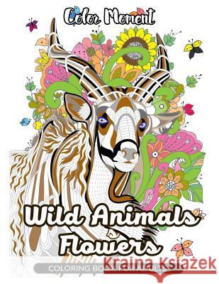 Color Moment: Wild Animals & Flowers Coloring Book for Adults: Realistic Wild Animal Pattern for Relaxing Wild Animals Adult Coloring Books 9781545441015