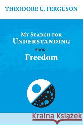 My Search for Understanding. Book 1. Freedom Theodore U. Ferguson 9781545441190