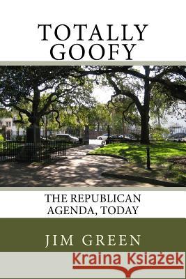 Totally Goofy: The Republican Agenda, Today Jim Green 9781545441350 Createspace Independent Publishing Platform