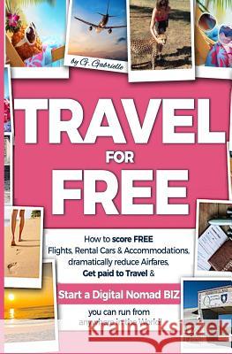 TRAVEL for FREE: How to score FREE Flights, Rental Cars & Accommodations, Dramatically reduce Airfares, Get paid to Travel & Start a Di Gabrielle, Gundi 9781545447239 Createspace Independent Publishing Platform