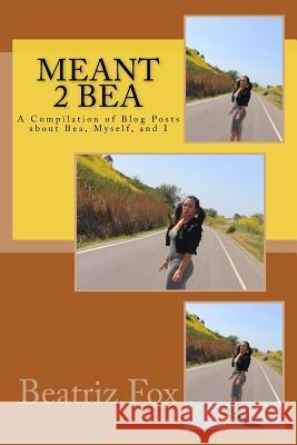 Meant 2 Bea: A Compilation of Blog Posts about Bea, Myself and I Beatriz Fox 9781545447376 Createspace Independent Publishing Platform