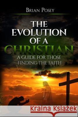 The Evolution of a Christian: A Guide for Those Finding the Faith Brian Posey 9781545447789 Createspace Independent Publishing Platform