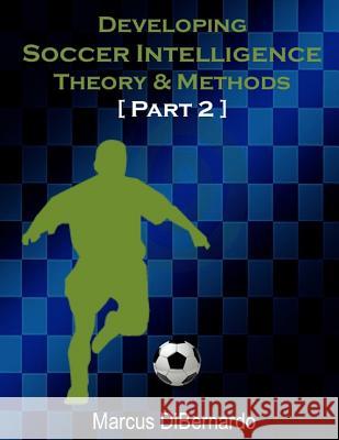 Developing Soccer Intelligence Part II: Theory & Methods Marcus Dibernardo 9781545449295 Createspace Independent Publishing Platform