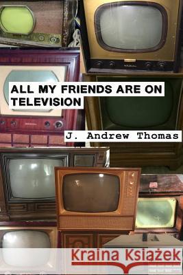 All My Friends are on Television Thomas, J. Andrew 9781545449332 Createspace Independent Publishing Platform