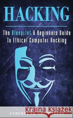 Hacking: The Blueprint a Beginners Guide to Ethical Computer Hacking Cyberpunk Architects 9781545450215