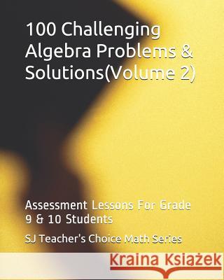 100 Challenging Algebra Problems & Solutions(volume 2): Assessment Lessons for Grade 9 & 10 Students Sanjay Jamindar 9781545452943 