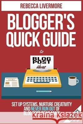 Blogger's Quick Guide to Blog Post Ideas: Set Up Systems, Nurture Creativity, and Never Run Out of Blog Post Ideas Again Rebecca Livermore 9781545457818