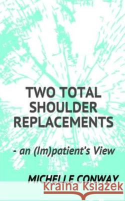 Two Total Shoulder Replacements: - an (Im)patient's View Conway, Michelle 9781545460382 Createspace Independent Publishing Platform