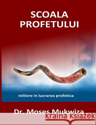 Scoala Profetului: Initiere in lucrarea profetica Mukwiza, Moses 9781545465981 Createspace Independent Publishing Platform