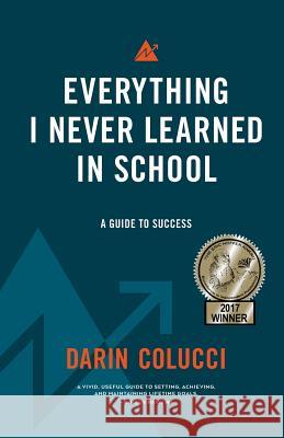 Everything I Never Learned in School: A Guide to Success Darin Colucci 9781545467367 Createspace Independent Publishing Platform