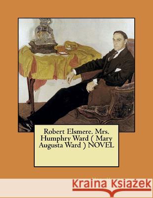 Robert Elsmere. Mrs. Humphry Ward ( Mary Augusta Ward ) NOVEL Ward, Mrs Humphry 9781545475980 Createspace Independent Publishing Platform