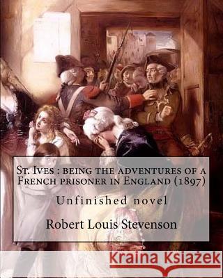 St. Ives: being the adventures of a French prisoner in England (1897). By: Robert Louis Stevenson, and Arthur Quiller-Couch: Unf Quiller-Couch, Arthur 9781545476482 Createspace Independent Publishing Platform