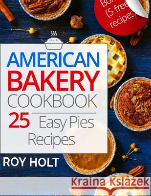 American Bakery Cookbook: 25 Easy Pies Recipes Roy Holt 9781545476659