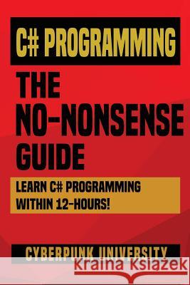 C# Programming: THE NO-NONSENSE GUIDE: Learn C# Programming Within 12 Hours! University, Cyberpunk 9781545478271 Createspace Independent Publishing Platform