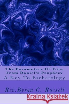 The Parameters of Time From Daniel's Prophecy: A Key To Eschatology Russell, Byran C. 9781545481127