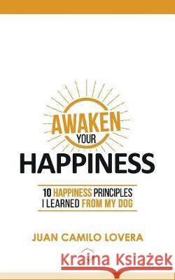 Awaken Your Happiness: 10 Happiness Principles I Learned From My Dog Lovera, Juan Camilo 9781545482087 Createspace Independent Publishing Platform