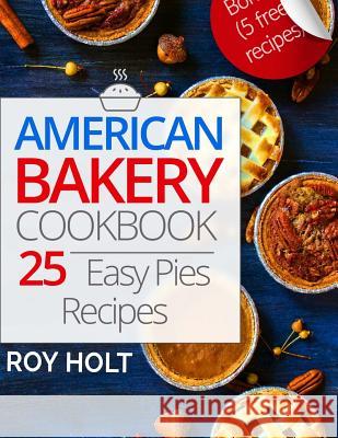American Bakery Cookbook: 25 Easy Pies Recipes Full Collor Roy Holt 9781545483022