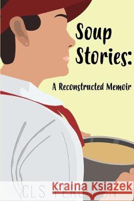 Soup Stories: A Reconstructed Memoir Ashley Ehman Megan Kida C. L. S. Ferguson 9781545483312 Createspace Independent Publishing Platform