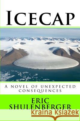 Icecap: A novel of unexpected consequences Eric Shulenberge 9781545485989 Createspace Independent Publishing Platform