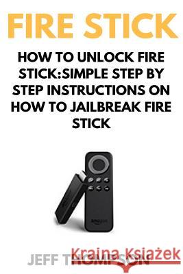How to Unlock Fire Stick: How to Jailbreak a Firestick (Step by Step guide to Unlock FireStick with screenshots) Thompson, Mark 9781545494738 Createspace Independent Publishing Platform