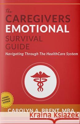 The Caregivers Emotional Survival Guide: Navigating Through The Healthcare System Brent Mba, Carolyn A. 9781545497159 Createspace Independent Publishing Platform