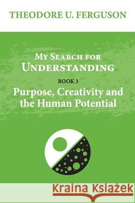 My Search for Understanding: Purpose, Creativity and the Human Potential Theodore U. Ferguson 9781545497623