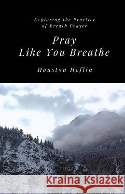 Pray Like You Breathe: Exploring the Practice of Breath Prayer Houston Heflin 9781545500231 Createspace Independent Publishing Platform