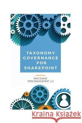 Taxonomy Governance for SharePoint: Practical Advice for Building and Maintaining Your SharePoint Taxonomy Mike Doane 9781545502204