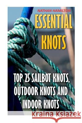 Essential Knots: Top 25 Sailbot Knots, Outdoor Knots And Indoor Knots Hamilton, Nathan 9781545508671 Createspace Independent Publishing Platform