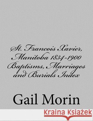 St. Francois Xavier, Manitoba 1834-1900 Baptisms, Marriages and Burial Index Gail Morin 9781545510803