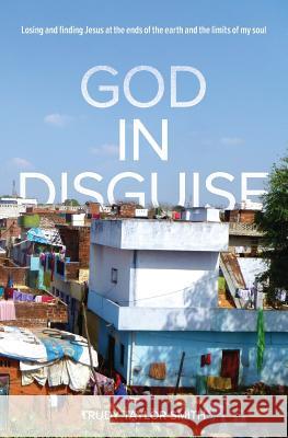 God in Disguise: Losing and finding Jesus at the ends of the earth and the limits of my soul Smith, Trudy Taylor 9781545511749