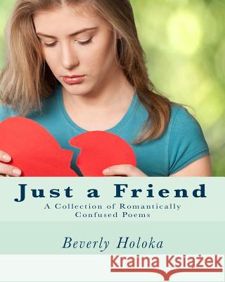 Just a Friend: A Collection of Romantically Confused Poems Beverly Holoka 9781545512821