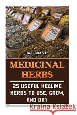 Medicinal Herbs: 25 Useful Healing Herbs To Use, Grow, And Dry Brant, Bob 9781545520086
